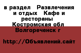  в раздел : Развлечения и отдых » Кафе и рестораны . Костромская обл.,Волгореченск г.